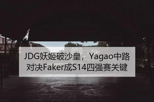 JDG妖姬破沙皇，Yagao中路对决Faker成S14四强赛关键